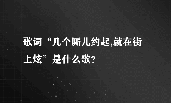 歌词“几个厮儿约起,就在街上炫”是什么歌？