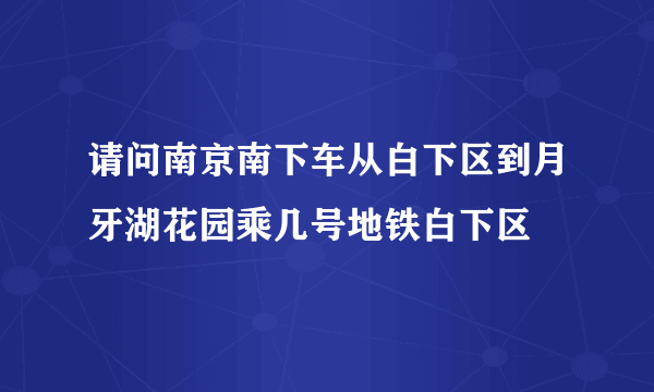 请问南京南下车从白下区到月牙湖花园乘几号地铁白下区