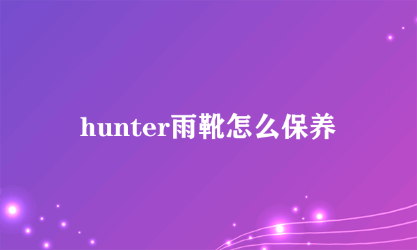 hunter雨靴怎么保养