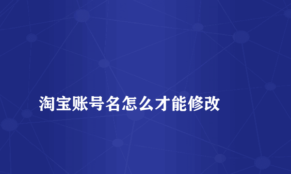 
淘宝账号名怎么才能修改

