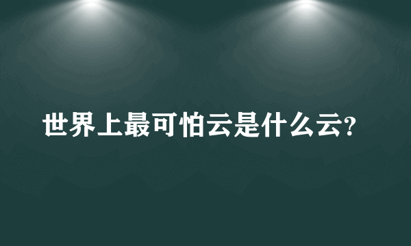 世界上最可怕云是什么云？