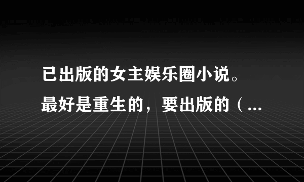 已出版的女主娱乐圈小说。 最好是重生的，要出版的（没出版的请标明）。