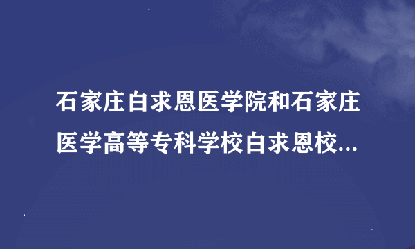 石家庄白求恩医学院和石家庄医学高等专科学校白求恩校区是一个学校吗