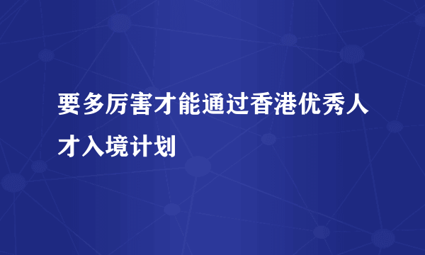 要多厉害才能通过香港优秀人才入境计划