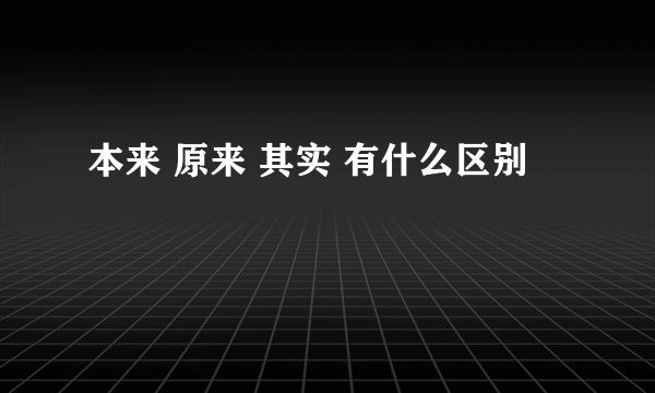 本来 原来 其实 有什么区别