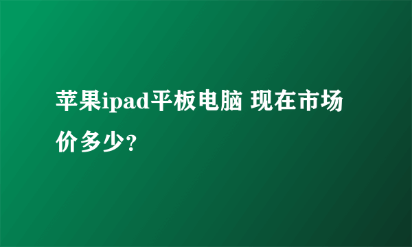 苹果ipad平板电脑 现在市场价多少？