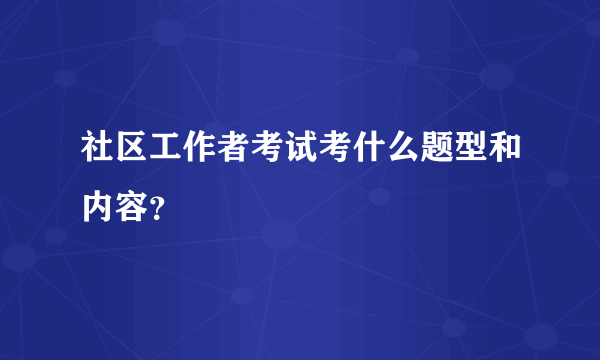 社区工作者考试考什么题型和内容？