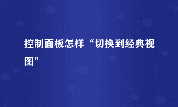 控制面板怎样“切换到经典视图”