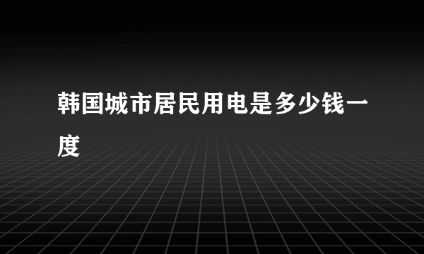 韩国城市居民用电是多少钱一度