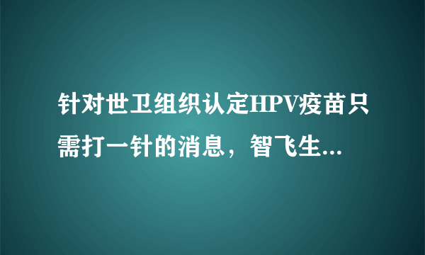 针对世卫组织认定HPV疫苗只需打一针的消息，智飞生物有何回应？