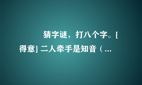 🌸🌸🌸猜字谜，打八个字。[得意] 二人牵手是知音（ ） 乞求添上一横