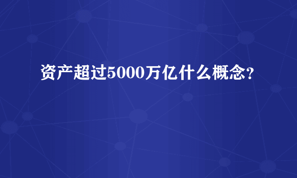 资产超过5000万亿什么概念？