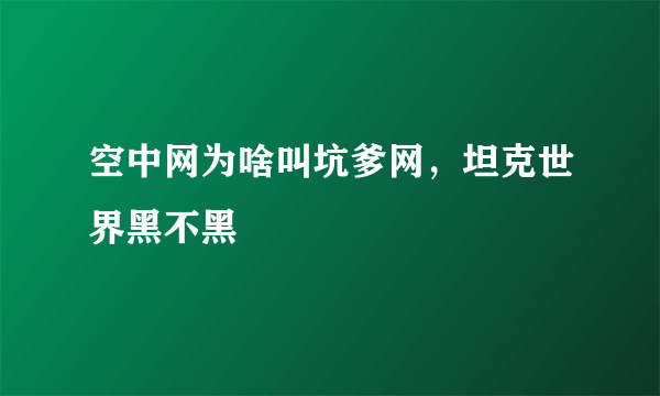 空中网为啥叫坑爹网，坦克世界黑不黑