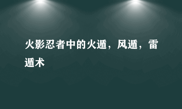 火影忍者中的火遁，风遁，雷遁术