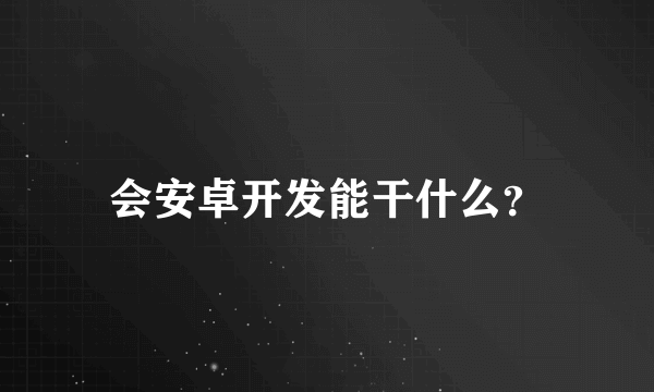 会安卓开发能干什么？