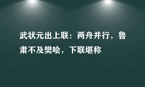 武状元出上联：两舟并行，鲁肃不及樊哙，下联堪称