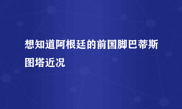 想知道阿根廷的前国脚巴蒂斯图塔近况