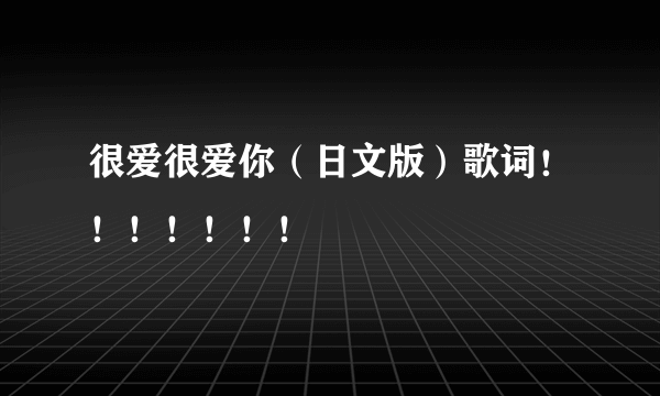 很爱很爱你（日文版）歌词！！！！！！！