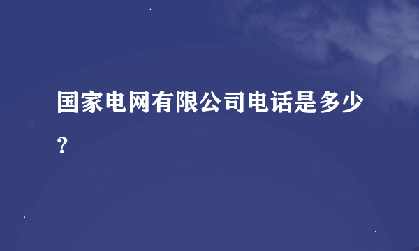 国家电网有限公司电话是多少？