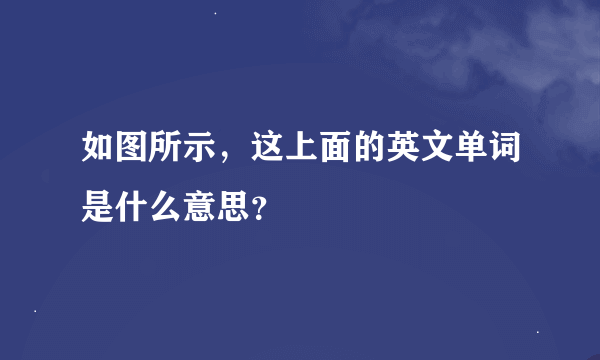 如图所示，这上面的英文单词是什么意思？