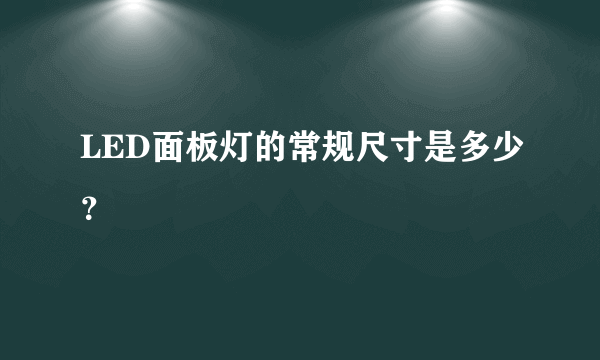 LED面板灯的常规尺寸是多少？