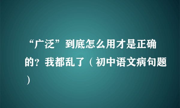 “广泛”到底怎么用才是正确的？我都乱了（初中语文病句题）