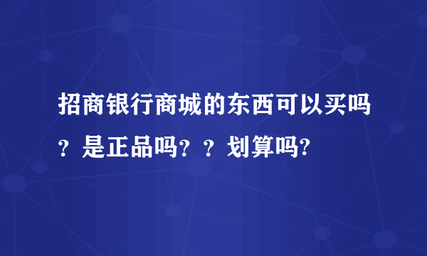 招商银行商城的东西可以买吗？是正品吗？？划算吗?