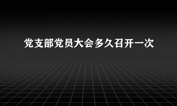 党支部党员大会多久召开一次