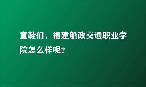 童鞋们，福建船政交通职业学院怎么样呢？