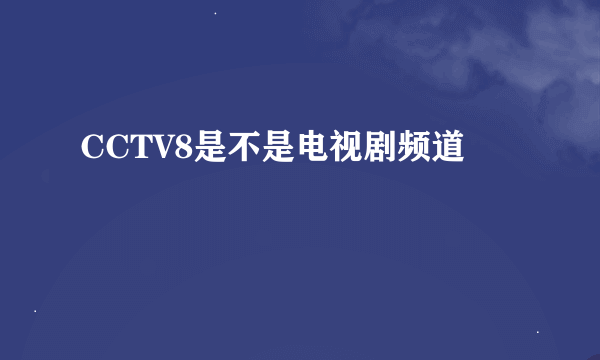 CCTV8是不是电视剧频道