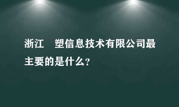 浙江栢塑信息技术有限公司最主要的是什么？