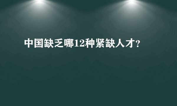 中国缺乏哪12种紧缺人才？