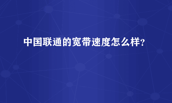 中国联通的宽带速度怎么样？