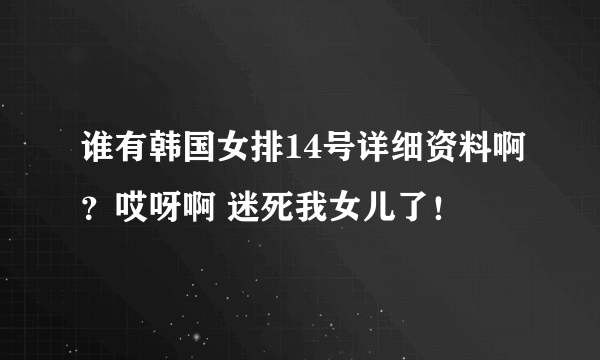 谁有韩国女排14号详细资料啊？哎呀啊 迷死我女儿了！