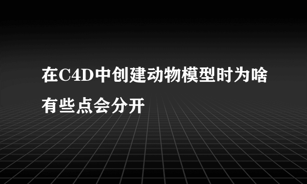 在C4D中创建动物模型时为啥有些点会分开