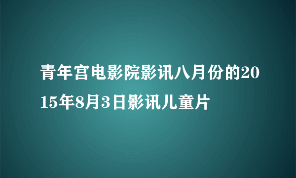 青年宫电影院影讯八月份的2015年8月3日影讯儿童片