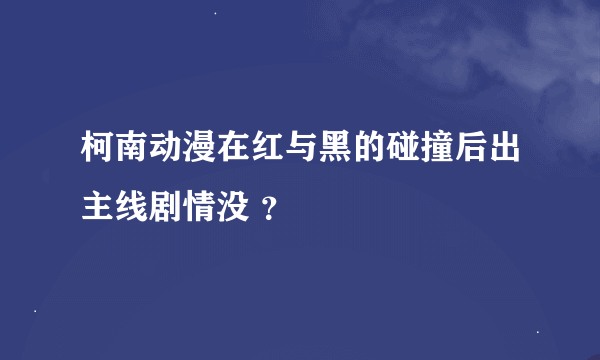 柯南动漫在红与黑的碰撞后出主线剧情没 ？