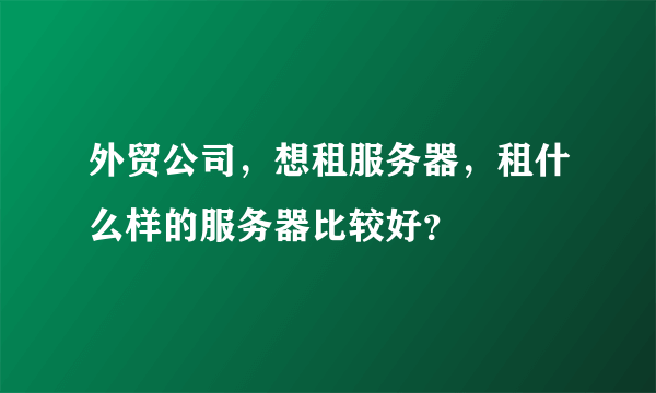 外贸公司，想租服务器，租什么样的服务器比较好？