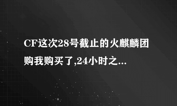 CF这次28号截止的火麒麟团购我购买了,24小时之后怎么没有到帐?怎么领取呢