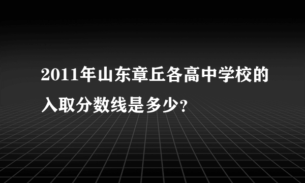 2011年山东章丘各高中学校的入取分数线是多少？