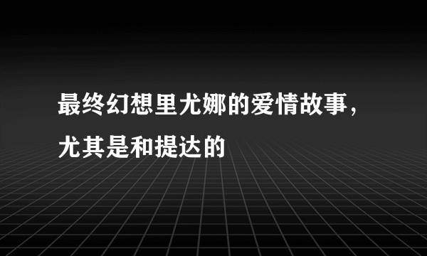 最终幻想里尤娜的爱情故事，尤其是和提达的