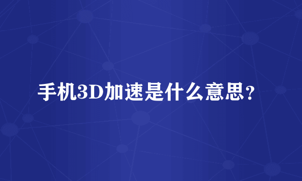 手机3D加速是什么意思？