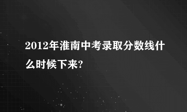 2012年淮南中考录取分数线什么时候下来?