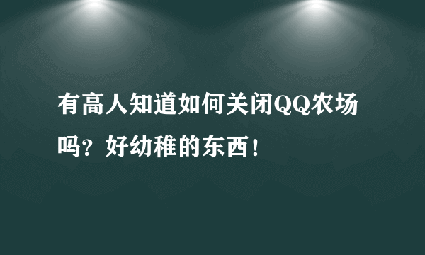 有高人知道如何关闭QQ农场吗？好幼稚的东西！