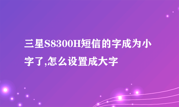 三星S8300H短信的字成为小字了,怎么设置成大字