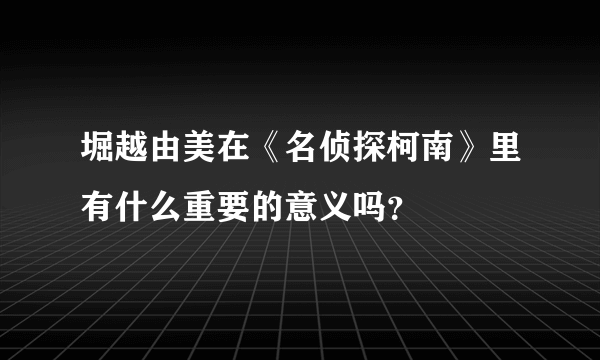 堀越由美在《名侦探柯南》里有什么重要的意义吗？