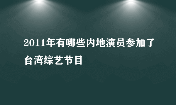 2011年有哪些内地演员参加了台湾综艺节目