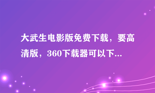 大武生电影版免费下载，要高清版，360下载器可以下载的，适合诺基亚x3-00的也行（要360下载器可以下载的）