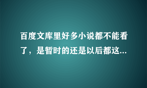 百度文库里好多小说都不能看了，是暂时的还是以后都这样呢？？