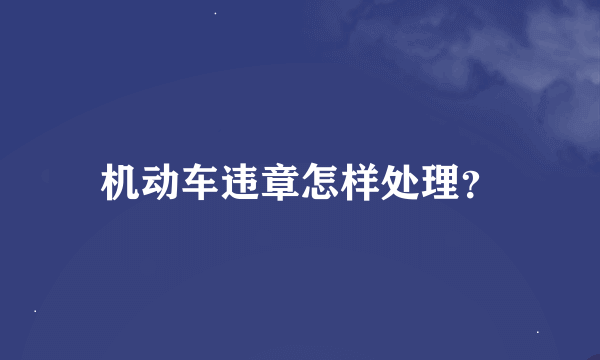 机动车违章怎样处理？